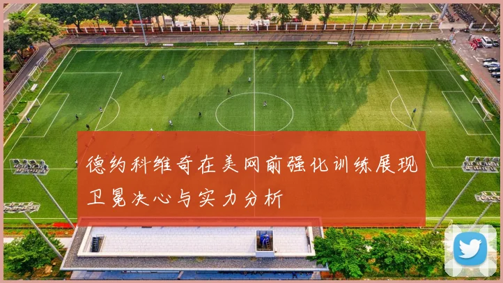 德约科维奇在美网前强化训练展现卫冕决心与实力分析