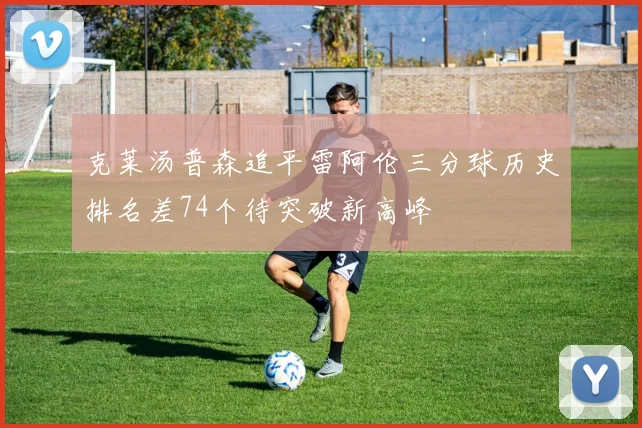 克莱汤普森追平雷阿伦三分球历史排名差74个待突破新高峰