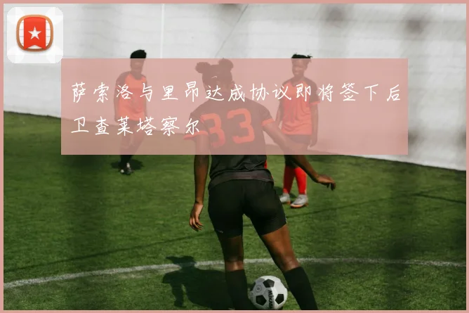 萨索洛与里昂达成协议即将签下后卫查莱塔察尔