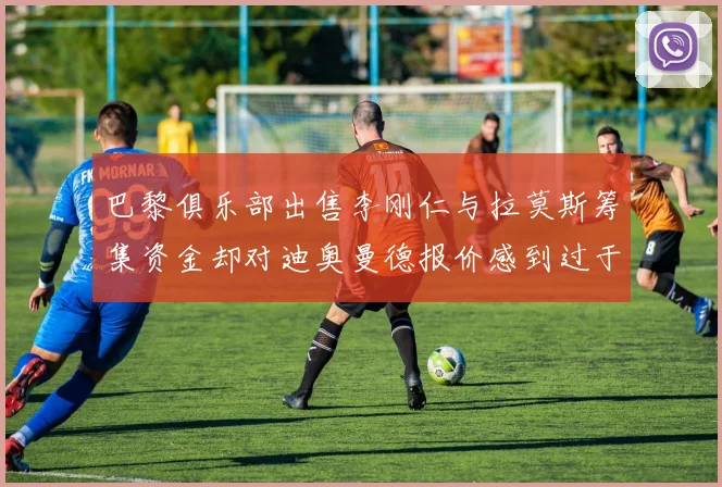 巴黎俱乐部出售李刚仁与拉莫斯筹集资金却对迪奥曼德报价感到过于昂贵