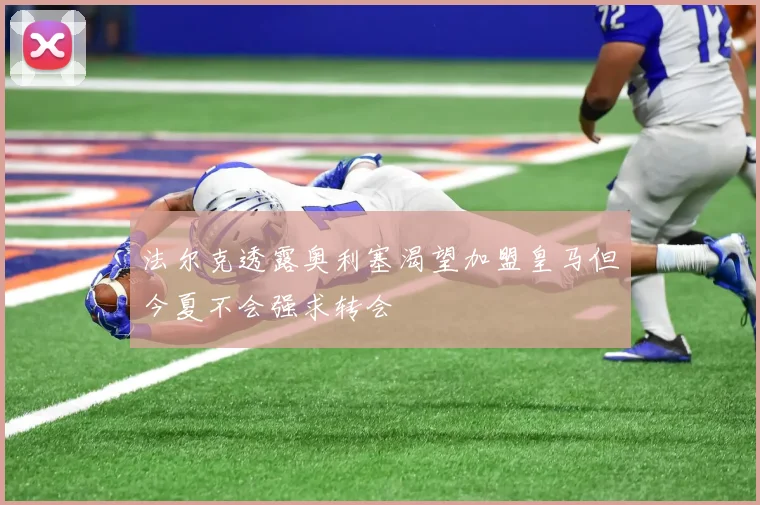 法尔克透露奥利塞渴望加盟皇马但今夏不会强求转会