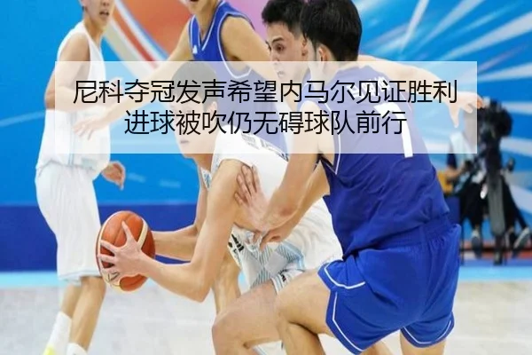 尼科夺冠发声希望内马尔见证胜利 进球被吹仍无碍球队前行