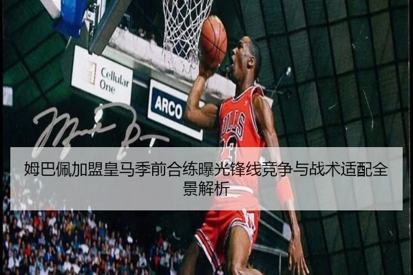 姆巴佩加盟皇马季前合练曝光锋线竞争与战术适配全景解析