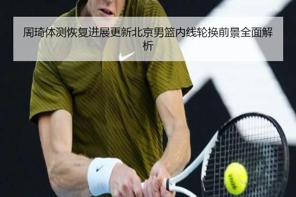 周琦体测恢复进展更新北京男篮内线轮换前景全面解析
